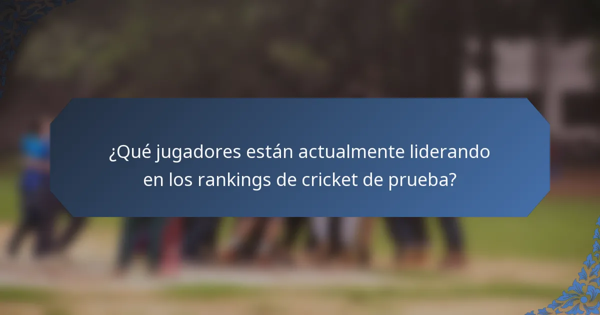 ¿Qué jugadores están actualmente liderando en los rankings de cricket de prueba?