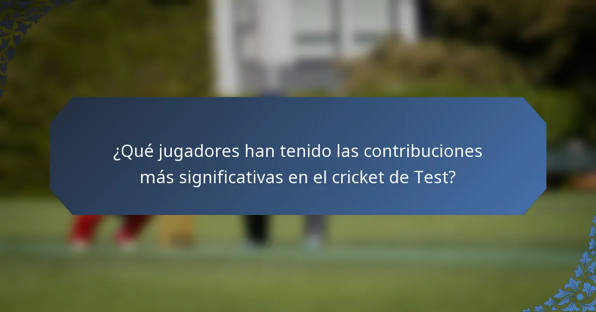 ¿Qué jugadores han tenido las contribuciones más significativas en el cricket de Test?